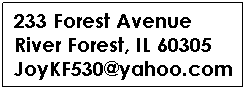 Text Box: 233 Forest Avenue
River Forest, IL 60305
JoyKF530@yahoo.com
 

